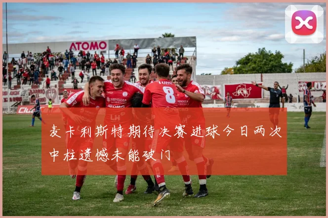 麦卡利斯特期待决赛进球今日两次中柱遗憾未能破门