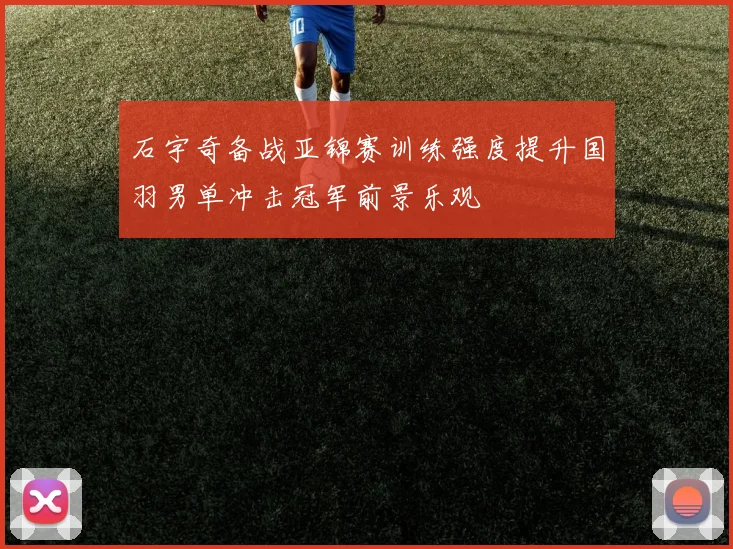 石宇奇备战亚锦赛训练强度提升国羽男单冲击冠军前景乐观