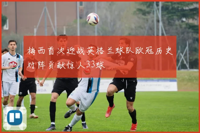 梅西首次迎战英格兰球队欧冠历史对阵贡献惊人33球