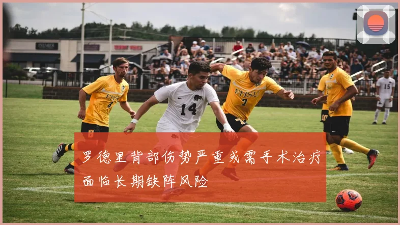 罗德里背部伤势严重或需手术治疗面临长期缺阵风险