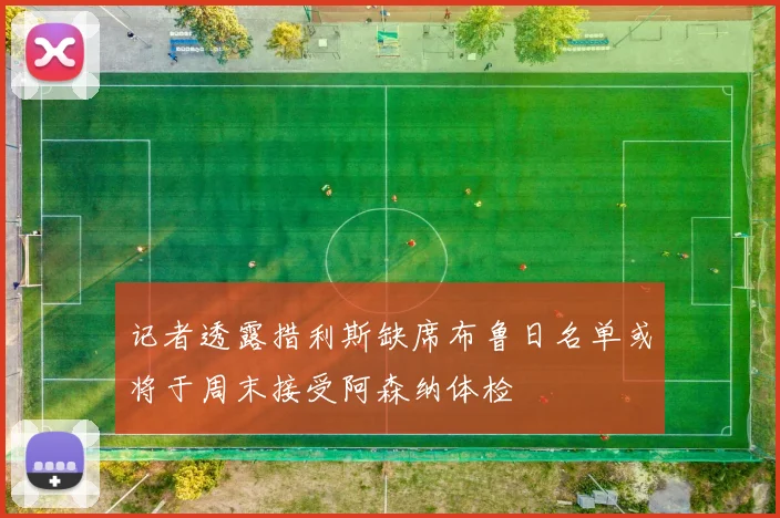 记者透露措利斯缺席布鲁日名单或将于周末接受阿森纳体检