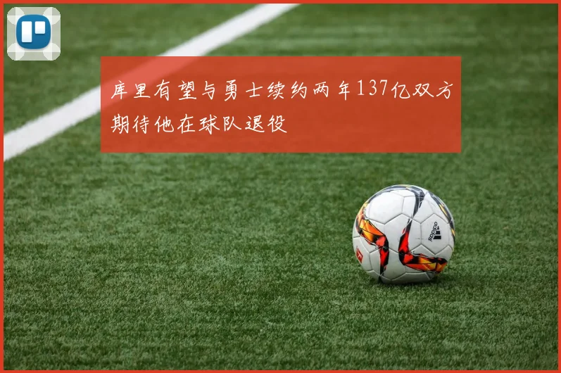 库里有望与勇士续约两年137亿双方期待他在球队退役