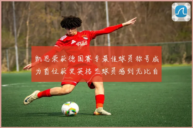 凯恩荣获德国赛季最佳球员称号成为首位获奖英格兰球员感到无比自豪