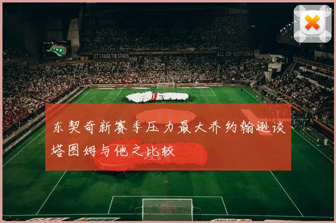 东契奇新赛季压力最大乔约翰逊谈塔图姆与他之比较