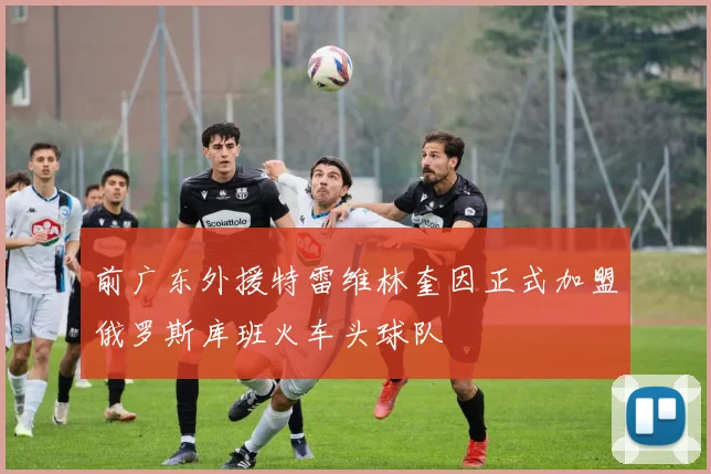 前广东外援特雷维林奎因正式加盟俄罗斯库班火车头球队