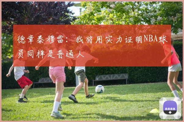 德章泰穆雷：我将用实力证明NBA球员同样是普通人