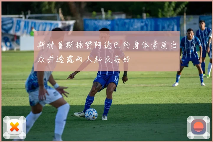 斯特鲁斯称赞阿德巴约身体素质出众并透露两人私交甚好