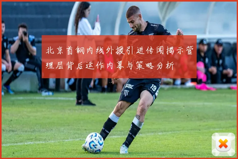 北京首钢内线外援引进传闻揭示管理层背后运作内幕与策略分析
